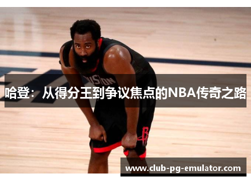 哈登：从得分王到争议焦点的NBA传奇之路