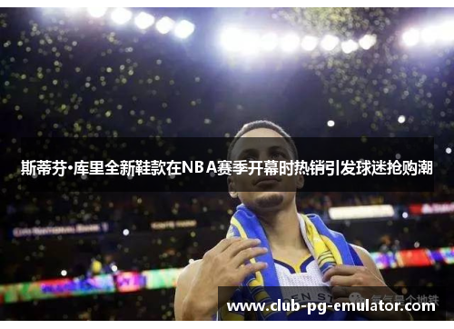 斯蒂芬·库里全新鞋款在NBA赛季开幕时热销引发球迷抢购潮