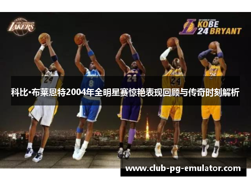 科比·布莱恩特2004年全明星赛惊艳表现回顾与传奇时刻解析