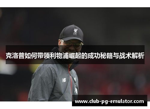克洛普如何带领利物浦崛起的成功秘籍与战术解析