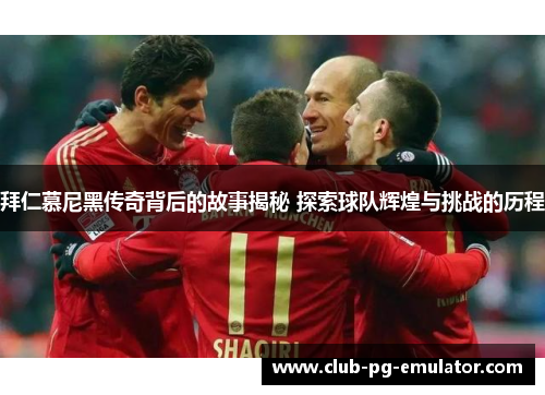 拜仁慕尼黑传奇背后的故事揭秘 探索球队辉煌与挑战的历程