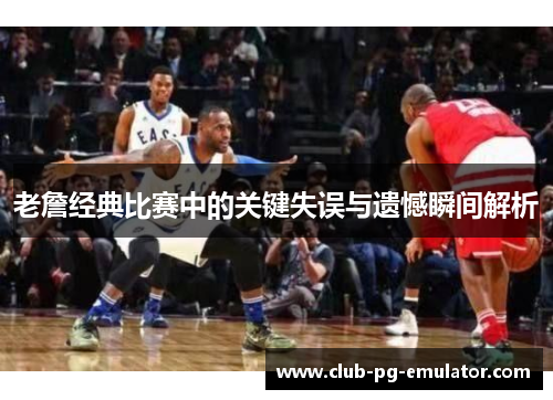 老詹经典比赛中的关键失误与遗憾瞬间解析