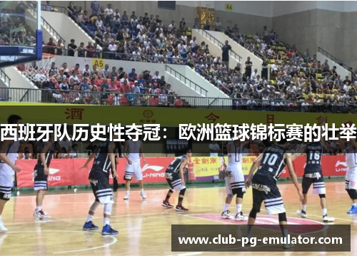 西班牙队历史性夺冠：欧洲篮球锦标赛的壮举