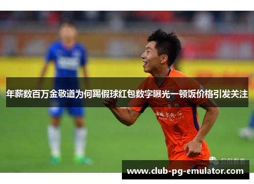 年薪数百万金敬道为何踢假球红包数字曝光一顿饭价格引发关注
