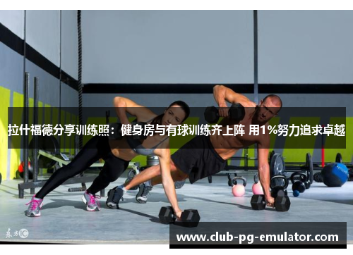 拉什福德分享训练照：健身房与有球训练齐上阵 用1%努力追求卓越