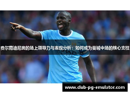 费尔南迪尼奥的场上领导力与表现分析：如何成为曼城中场的核心支柱