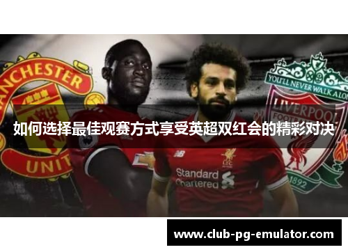 如何选择最佳观赛方式享受英超双红会的精彩对决