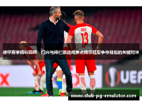德甲赛季精彩回顾：门兴与拜仁激战成焦点揭示冠军争夺背后的关键对决