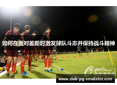 如何在面对差距时激发球队斗志并保持战斗精神