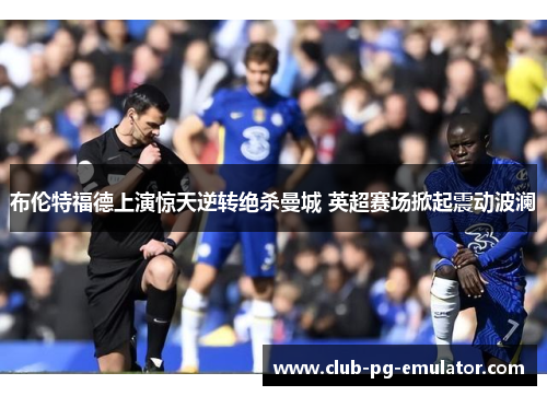 布伦特福德上演惊天逆转绝杀曼城 英超赛场掀起震动波澜