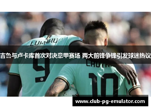 吉鲁与卢卡库首次对决意甲赛场 两大前锋争锋引发球迷热议