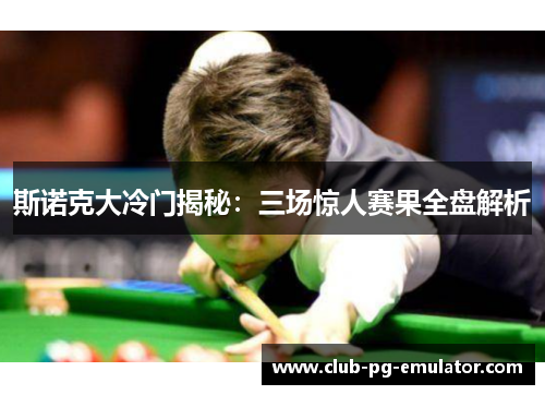 斯诺克大冷门揭秘：三场惊人赛果全盘解析
