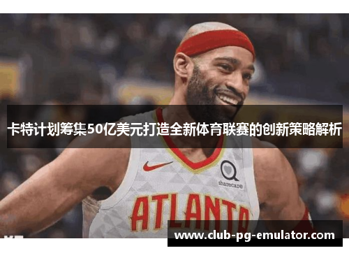 卡特计划筹集50亿美元打造全新体育联赛的创新策略解析