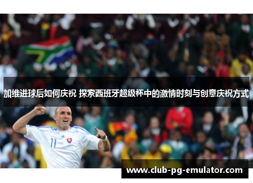 加维进球后如何庆祝 探索西班牙超级杯中的激情时刻与创意庆祝方式