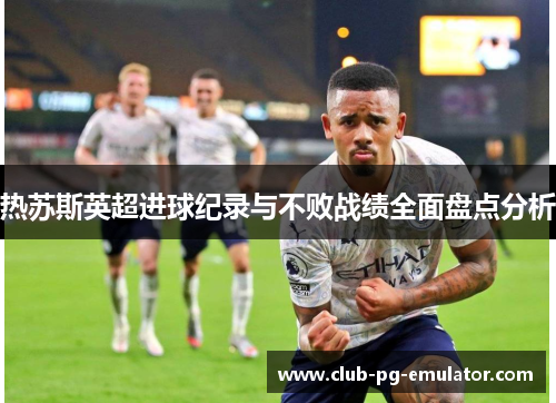 热苏斯英超进球纪录与不败战绩全面盘点分析