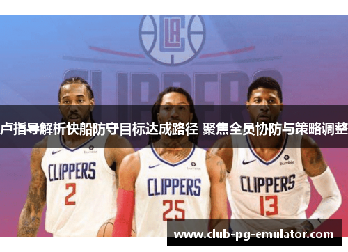 卢指导解析快船防守目标达成路径 聚焦全员协防与策略调整