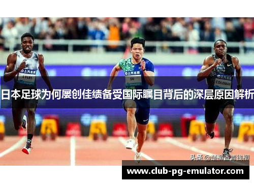日本足球为何屡创佳绩备受国际瞩目背后的深层原因解析