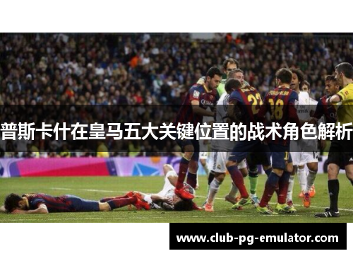 普斯卡什在皇马五大关键位置的战术角色解析