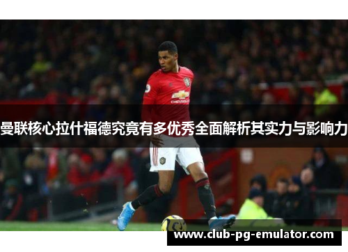 曼联核心拉什福德究竟有多优秀全面解析其实力与影响力