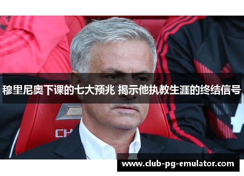 穆里尼奥下课的七大预兆 揭示他执教生涯的终结信号