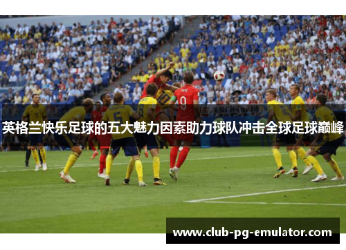 英格兰快乐足球的五大魅力因素助力球队冲击全球足球巅峰