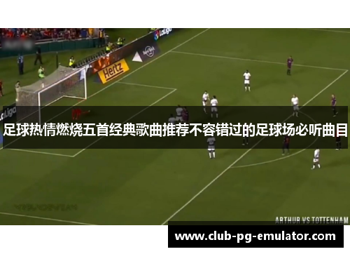 足球热情燃烧五首经典歌曲推荐不容错过的足球场必听曲目