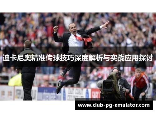迪卡尼奥精准传球技巧深度解析与实战应用探讨 迪卡尼奥精准传球技巧深度解析与实战应用探讨