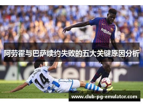阿劳霍与巴萨续约失败的五大关键原因分析 阿劳霍与巴萨续约失败的五大关键原因分析