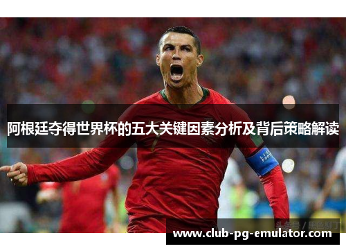 阿根廷夺得世界杯的五大关键因素分析及背后策略解读