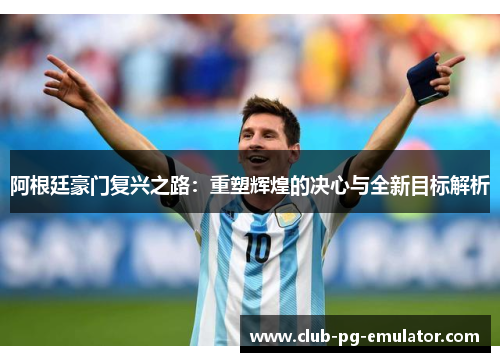 阿根廷豪门复兴之路：重塑辉煌的决心与全新目标解析