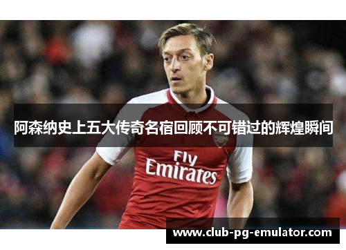 阿森纳史上五大传奇名宿回顾不可错过的辉煌瞬间