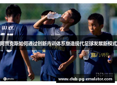 阿贾克斯如何通过创新青训体系塑造现代足球发展新模式