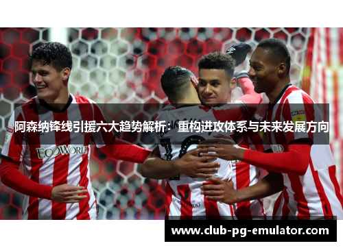 阿森纳锋线引援六大趋势解析：重构进攻体系与未来发展方向