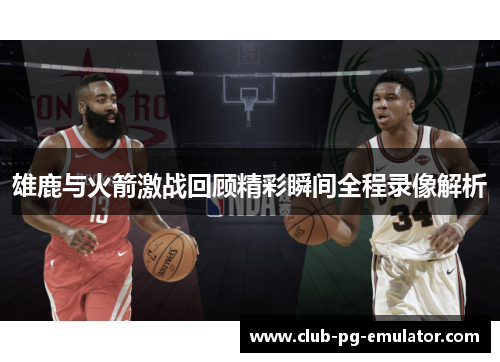 雄鹿与火箭激战回顾精彩瞬间全程录像解析 雄鹿与火箭激战回顾精彩瞬间全程录像解析