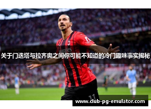 关于门迭塔与拉齐奥之间你可能不知道的冷门趣味事实揭秘 关于门迭塔与拉齐奥之间你可能不知道的冷门趣味事实揭秘