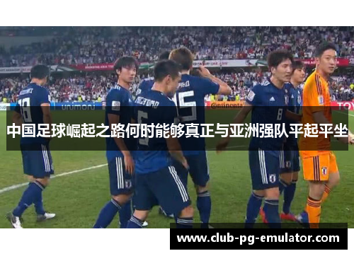 中国足球崛起之路何时能够真正与亚洲强队平起平坐