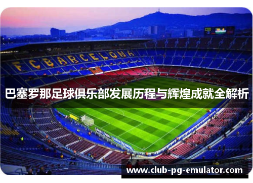 巴塞罗那足球俱乐部发展历程与辉煌成就全解析 巴塞罗那足球俱乐部发展历程与辉煌成就全解析