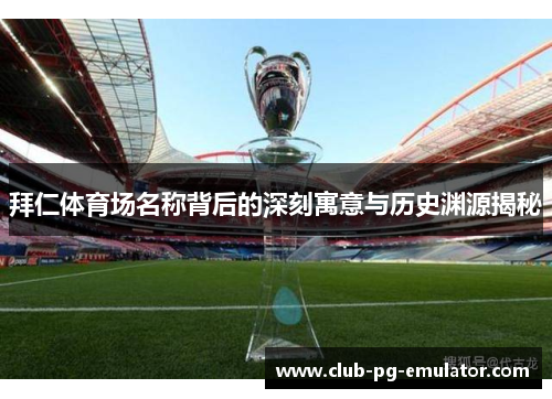 拜仁体育场名称背后的深刻寓意与历史渊源揭秘