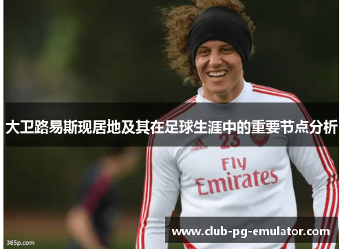 大卫路易斯现居地及其在足球生涯中的重要节点分析