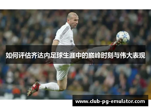 如何评估齐达内足球生涯中的巅峰时刻与伟大表现