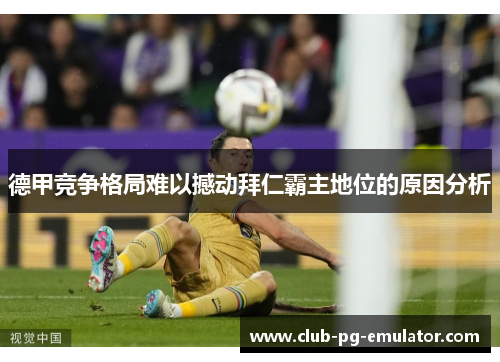 德甲竞争格局难以撼动拜仁霸主地位的原因分析