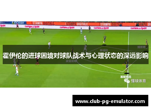 霍伊伦的进球困境对球队战术与心理状态的深远影响