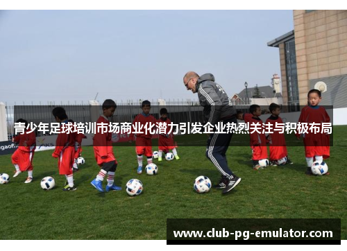 青少年足球培训市场商业化潜力引发企业热烈关注与积极布局