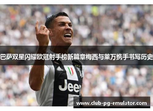 巴萨双星闪耀欧冠射手榜新篇章梅西与莱万携手书写历史