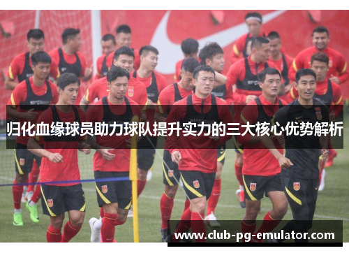 归化血缘球员助力球队提升实力的三大核心优势解析