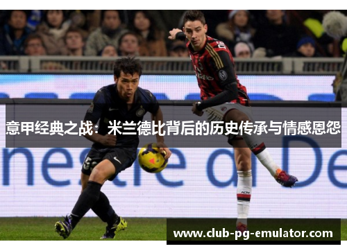 意甲经典之战:米兰德比背后的历史传承与情感恩怨 意甲经典之战:米兰德比背后的历史传承与情感恩怨
