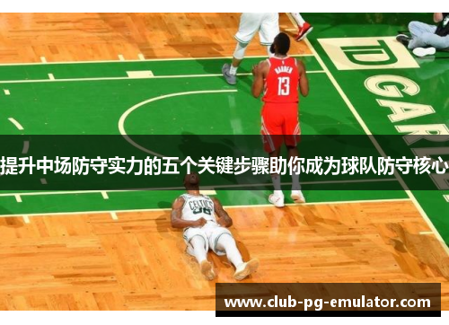 提升中场防守实力的五个关键步骤助你成为球队防守核心 提升中场防守实力的五个关键步骤助你成为球队防守核心