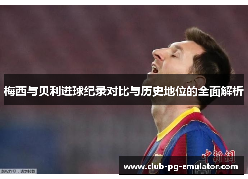 梅西与贝利进球纪录对比与历史地位的全面解析