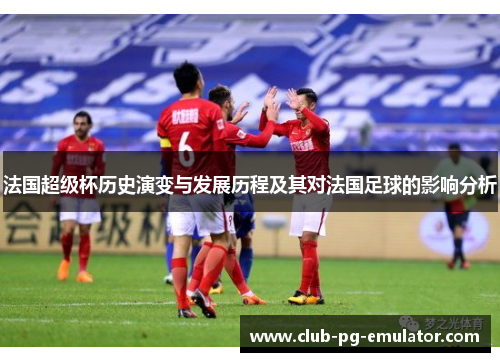法国超级杯历史演变与发展历程及其对法国足球的影响分析