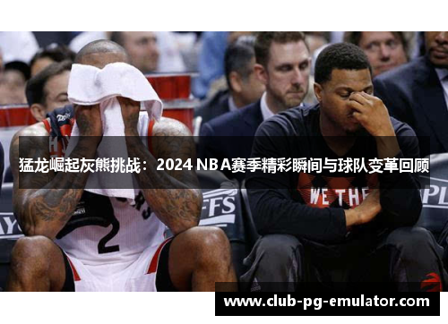 猛龙崛起灰熊挑战:2024 NBA赛季精彩瞬间与球队变革回顾 猛龙崛起灰熊挑战:2024 NBA赛季精彩瞬间与球队变革回顾